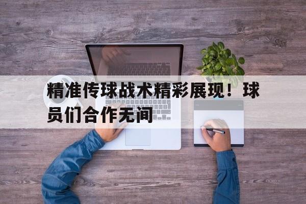 精准传球战术精彩展现！球员们合作无间