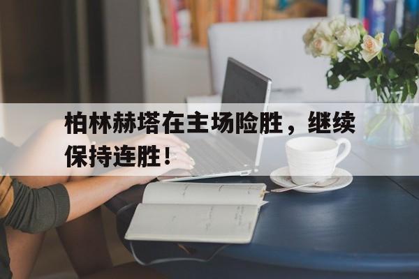 柏林赫塔在主场险胜，继续保持连胜！