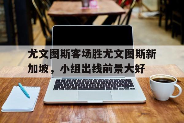 尤文图斯客场胜尤文图斯新加坡，小组出线前景大好